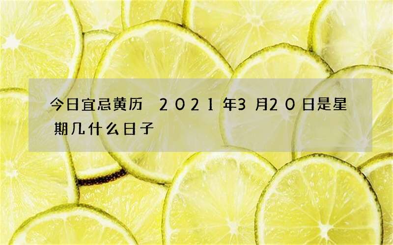 今日宜忌黄历 2021年3月20日是星期几什么日子